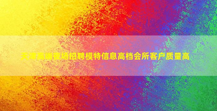 天津高端夜场招聘模特信息高档会所客户质量高