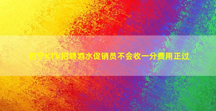 西宁KTV招聘酒水促销员不会收一分费用正过